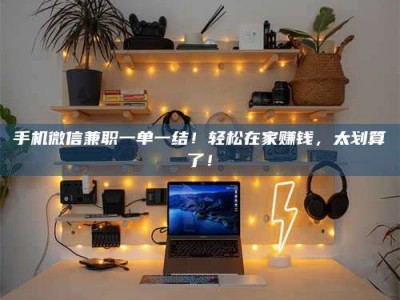 汝州手机微信兼职一单一结！轻松在家赚钱，太划算了！