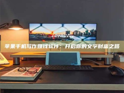 汝州苹果手机写作赚钱软件：开启你的文字财富之路