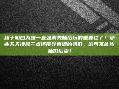 汝州终于明白为啥一直强调先睡后玩的重要性了！那些天天凌晨三点还带娃直播的姐们，咱可不能步她们后尘！