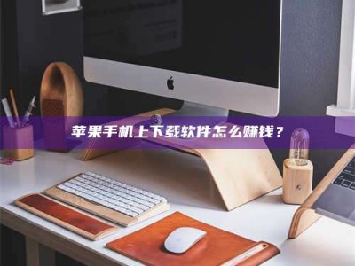 汝州苹果手机上下载软件怎么赚钱？