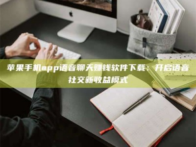 汝州苹果手机app语音聊天赚钱软件下载：开启语音社交新收益模式