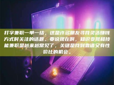 汝州打字兼职一单一结，这是许多朋友寻找灵活赚钱方式时关注的话题。要说现在啊，知识变现和技能兼职是越来越常见了，关键是找到靠谱又有性价比的机会。