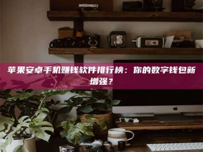 汝州苹果安卓手机赚钱软件排行榜：你的数字钱包新增强？