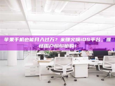 汝州苹果手机也能月入过万？米赚火爆iOS平台，难怪用户纷纷抢购！