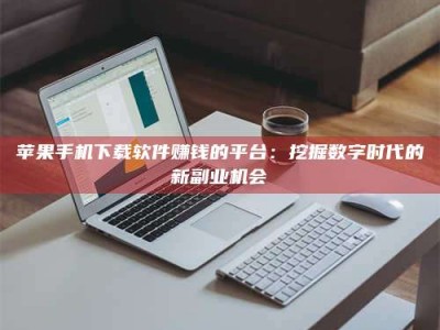 汝州苹果手机下载软件赚钱的平台：挖掘数字时代的新副业机会