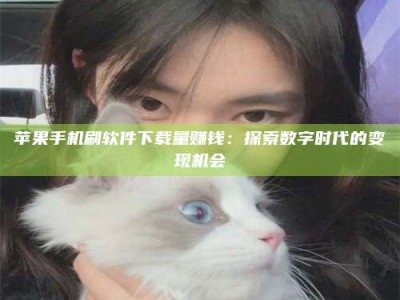 汝州苹果手机刷软件下载量赚钱：探索数字时代的变现机会