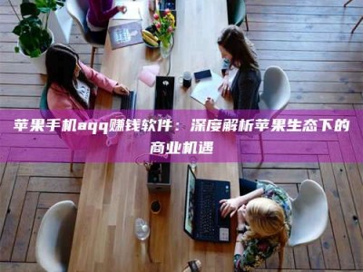 汝州苹果手机aqq赚钱软件：深度解析苹果生态下的商业机遇