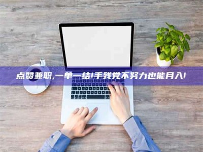 汝州点赞兼职,一单一结!手残党不努力也能月入!